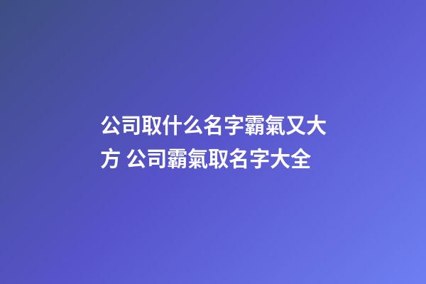 公司取什么名字霸氣又大方 公司霸氣取名字大全